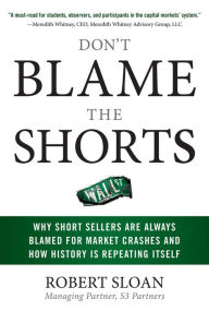 Title: Don't Blame the Shorts: Why Short Sellers Are Always Blamed for Market Crashes and How History Is Repeating Itself, Author: Robert Sloan