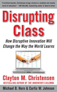 Title: Disrupting Class: How Disruptive Innovation Will Change the Way the World Learns, Author: Clayton M. Christensen