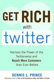 Title: Get Rich with Twitter: Harness the Power of the Twitterverse and Reach More Customers than Ever Before, Author: Dennis L. Prince