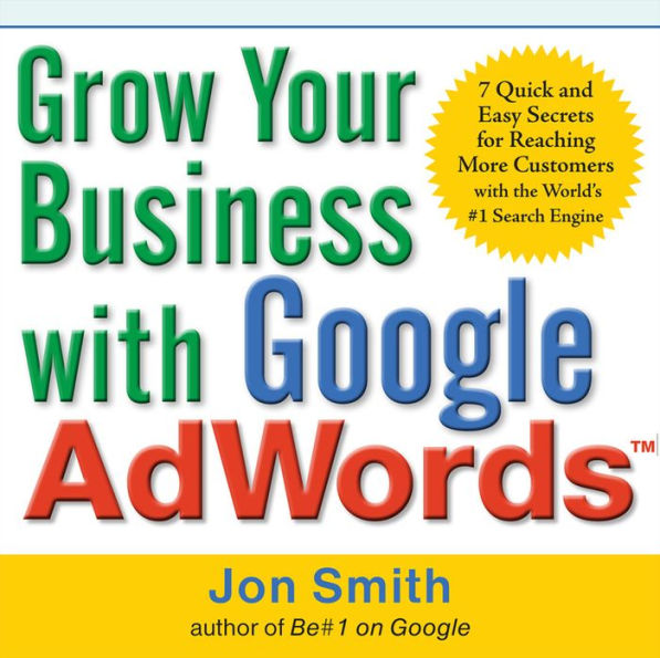 Grow Your Business with Google AdWords: 7 Quick and Easy Secrets for Reaching More Customers with the World's #1 Search Engine