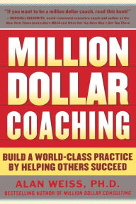 Title: Million Dollar Coaching: Build a World-Class Practice by Helping Others Succeed / Edition 1, Author: Alan Weiss