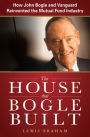 The House that Bogle Built: How John Bogle and Vanguard Reinvented the Mutual Fund Industry