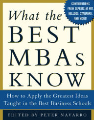 Title: What the Best MBAs Know: How to Apply the Greatest Ideas Taught in the Best Business Schools, Author: Peter Navarro