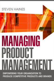 Managing Product Management: Empowering Your Organization to Produce Competitive Products and Brands