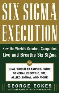 Title: Six Sigma Execution: How the World's Greatest Companies Live and Breathe Six Sigma, Author: George Eckes