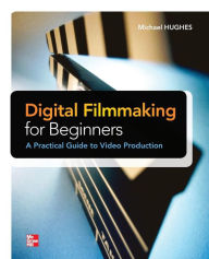 Title: Digital Filmmaking for Beginners A Practical Guide to Video Production / Edition 1, Author: Michael Hughes