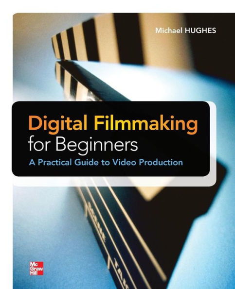 Digital Filmmaking for Beginners A Practical Guide to Video Production / Edition 1