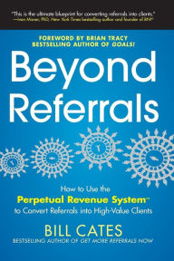 Title: Beyond Referrals: How to Use the Perpetual Revenue System to Convert Referrals into High-Value Clients, Author: Bill Cates