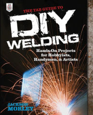 Title: The TAB Guide to DIY Welding: Hands-on Projects for Hobbyists, Handymen, and Artists, Author: Jackson Morley