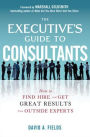 The Executive's Guide to Consultants: How to Find, Hire and Get Great Results from Outside Experts