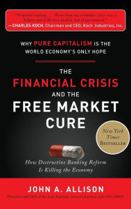 Title: The Financial Crisis and the Free Market Cure: Why Pure Capitalism is the World Economy's Only Hope / Edition 1, Author: John A. Allison