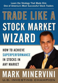 Title: Trade Like a Stock Market Wizard: How to Achieve Super Performance in Stocks in Any Market, Author: Mark Minervini