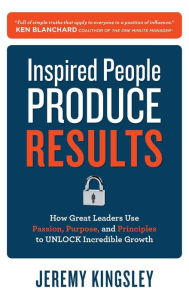 Title: Inspired People Produce Results: How Great Leaders Use Passion, Purpose and Principles to Unlock Incredible Growth / Edition 1, Author: Jeremy Kingsley