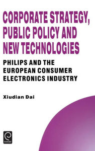 Title: Corporate Strategy, Public Policy and New Technologies: Philips and the European Consumer Electronics Industry, Author: Xiudian Dai