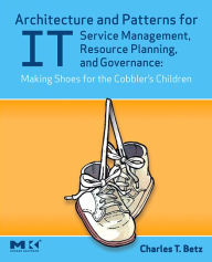 Title: Architecture and Patterns for IT Service Management, Resource Planning, and Governance: Making Shoes for the Cobbler's Children, Author: Charles T. Betz