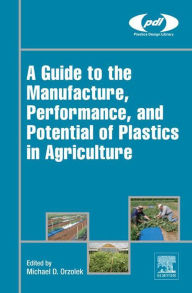 Title: A Guide to the Manufacture, Performance, and Potential of Plastics in Agriculture, Author: Michael Orzolek