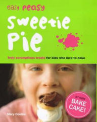 Easy Peasy Sweetie Pie: Truly Scrumptious Treats for Kids Who Love to Bake