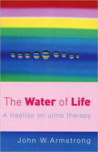 Title: The Water of Life: A Treatise on Urine Therapy, Author: J.W. Armstrong