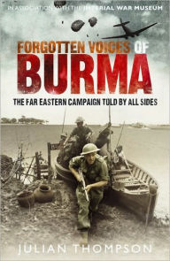 Forgotten Voices of Burma: A New History of the Second World War's Forgotten Conflict in the Words of Those Who Were There