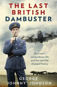 Title: The Last British Dambuster: One Man's Extraordinary Life and the Raid that Changed History, Author: George Johnny Johnson