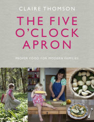 Title: The Five O'Clock Apron: Proper Food for Modern Families, Author: Claire Thomson