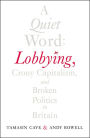 A Quiet Word: Lobbying, Crony Capitalism and Broken Politics in Britain