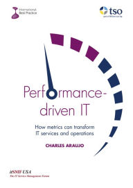 Title: Performance-driven IT: How Metrics can transform IT services and operations, Author: Charlie Araujo