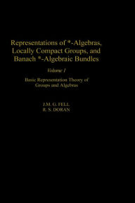 Title: Representations of *-Algebras, Locally Compact Groups, and Banach *-Algebraic Bundles: Basic Representation Theory of Groups and Algebras, Author: J. M.G. Fell