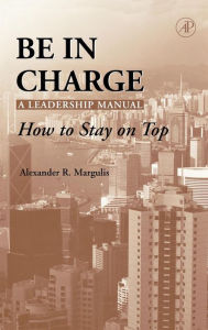 Title: Be in Charge: A Leadership Manual: How to Stay on Top / Edition 1, Author: Alexander R. Margulis