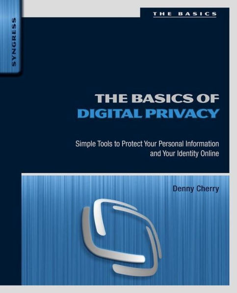 The Basics of Digital Privacy: Simple Tools to Protect Your Personal Information and Your Identity Online