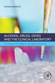 Title: Alcohol, Drugs, Genes and the Clinical Laboratory: An Overview for Healthcare and Safety Professionals, Author: Amitava Dasgupta Ph.D