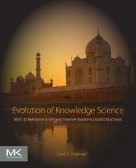 Title: Evolution of Knowledge Science: Myth to Medicine: Intelligent Internet-Based Humanist Machines, Author: Syed V. Ahamed