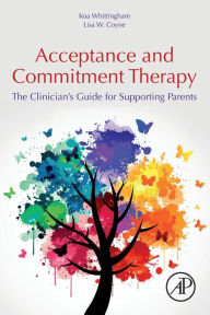 Title: Acceptance and Commitment Therapy: The Clinician's Guide for Supporting Parents, Author: Koa Whittingham