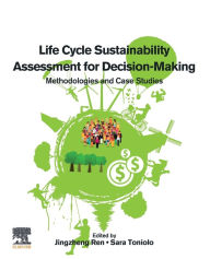 Title: Life Cycle Sustainability Assessment for Decision-Making: Methodologies and Case Studies, Author: Jingzheng Ren