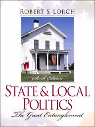 Title: State and Local Politics: The Great Entanglement / Edition 6, Author: Robert S. Lorch