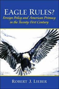 Title: Eagle Rules? Foreign Policy and American Primacy in the Twenty-First Century / Edition 1, Author: Robert J. Lieber