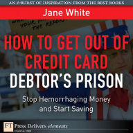 How to Get Out of Credit Card Debtor's Prison: Stop Hemorrhaging Money and Start Saving