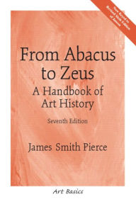 Title: From Abacus to Zeus: A Handbook of Art History / Edition 7, Author: James Pierce Ph.D.