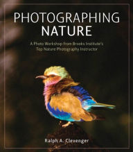 Title: Photographing Nature: A photo workshop from Brooks Institute's top nature photography instructor, Author: Ralph Clevenger