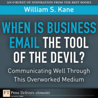 Title: When Is Business Email the Tool of the Devil: Communicating Well Through This Overlooked Medium, Author: William Kane