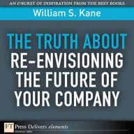 Title: The Truth About Re-Envisioning the Future of Your Company, Author: William Kane