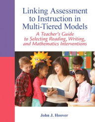Title: Linking Assessment to Instruction in Multi-Tiered Models: A Teacher's Guide to Selecting, Reading, Writing, and Mathematics Interventions / Edition 1, Author: John Hoover