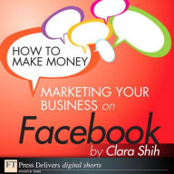 Title: How to Make Money Marketing Your Business on Facebook, Author: Clara Shih