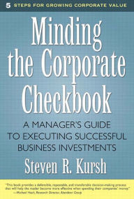 Title: Minding the Corporate Checkbook: A Manager's Guide to Executing Successful Business Investments, Author: Steven Kursh