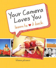 Title: Your Camera Loves You: Learn to Love It Back, Author: Khara Plicanic