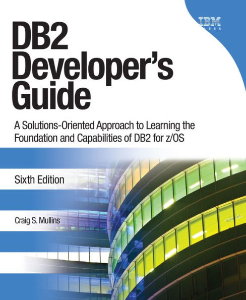 DB2 Developer's Guide: A Solutions-Oriented Approach to Learning the Foundation and Capabilities of DB2 for z/OS