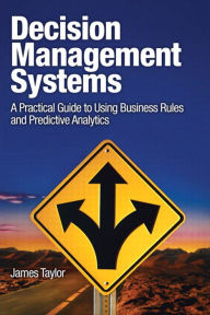 Decision Management Systems: A Practical Guide to Using Business Rules and Predictive Analytics