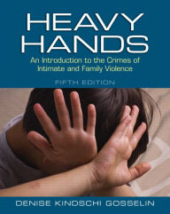 Title: Heavy Hands: An Introduction to the Crimes of Intimate and Family Violence / Edition 5, Author: Denise Gosselin