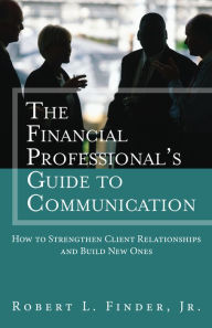 The Financial Professional's Guide to Communication: How to Strengthen Client Relationships and Build New Ones (paperback)