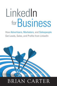 Title: LinkedIn for Business: How Advertisers, Marketers and Salespeople Get Leads, Sales and Profits from LinkedIn, Author: Brian Carter